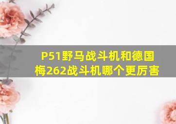 P51野马战斗机和德国梅262战斗机哪个更厉害