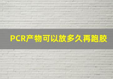 PCR产物可以放多久再跑胶