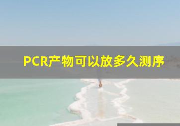 PCR产物可以放多久测序