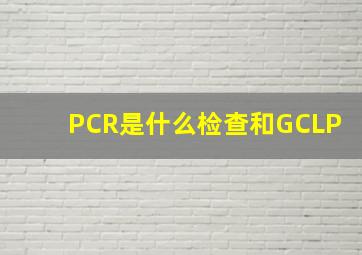 PCR是什么检查和GCLP