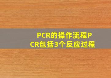 PCR的操作流程PCR包括3个反应过程