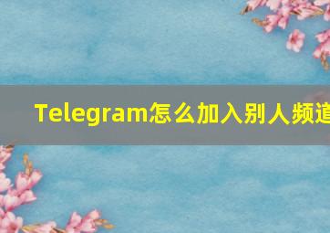 Telegram怎么加入别人频道