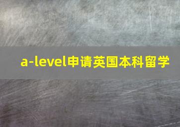 a-level申请英国本科留学