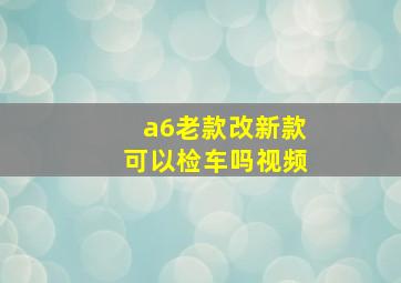 a6老款改新款可以检车吗视频