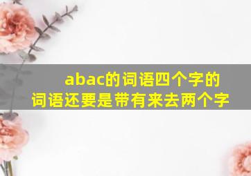 abac的词语四个字的词语还要是带有来去两个字