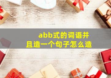 abb式的词语并且造一个句子怎么造