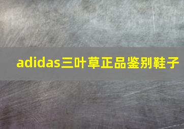 adidas三叶草正品鉴别鞋子