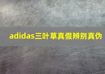 adidas三叶草真假辨别真伪