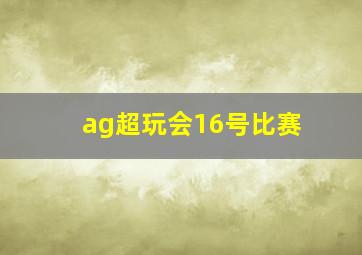 ag超玩会16号比赛