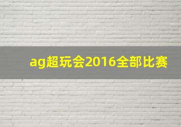 ag超玩会2016全部比赛