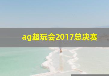 ag超玩会2017总决赛