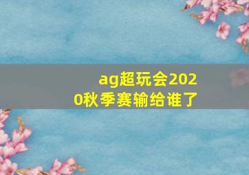 ag超玩会2020秋季赛输给谁了