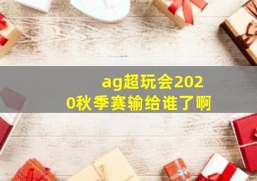 ag超玩会2020秋季赛输给谁了啊