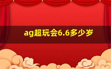 ag超玩会6.6多少岁