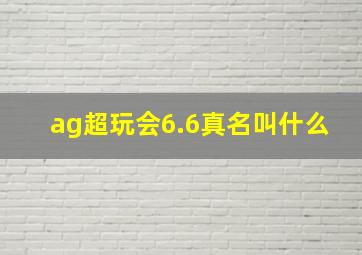 ag超玩会6.6真名叫什么