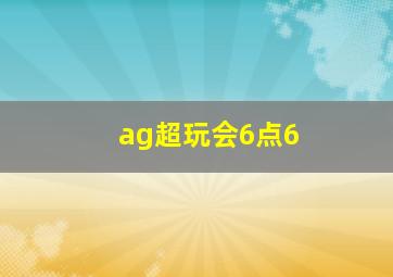 ag超玩会6点6