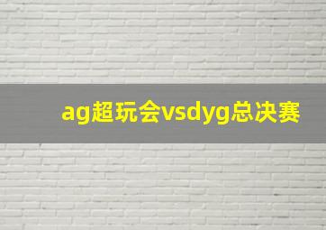 ag超玩会vsdyg总决赛