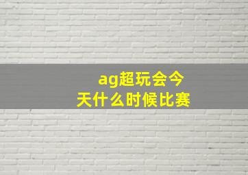 ag超玩会今天什么时候比赛