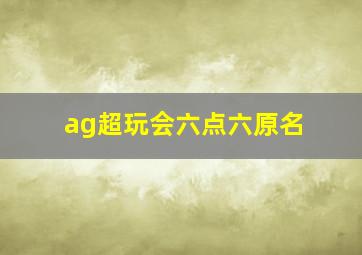 ag超玩会六点六原名