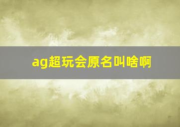 ag超玩会原名叫啥啊