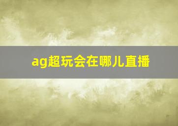 ag超玩会在哪儿直播