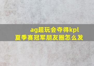 ag超玩会夺得kpl夏季赛冠军朋友圈怎么发