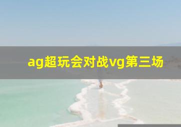 ag超玩会对战vg第三场