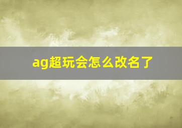 ag超玩会怎么改名了