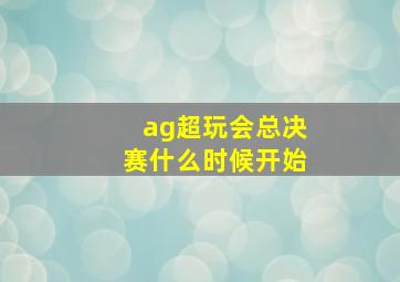 ag超玩会总决赛什么时候开始