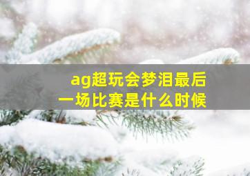 ag超玩会梦泪最后一场比赛是什么时候