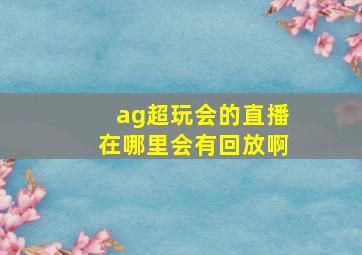 ag超玩会的直播在哪里会有回放啊