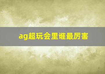 ag超玩会里谁最厉害