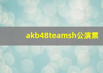 akb48teamsh公演票