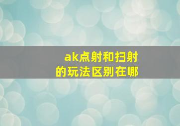 ak点射和扫射的玩法区别在哪