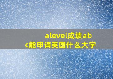 alevel成绩abc能申请英国什么大学