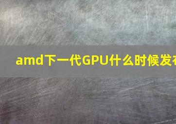 amd下一代GPU什么时候发布