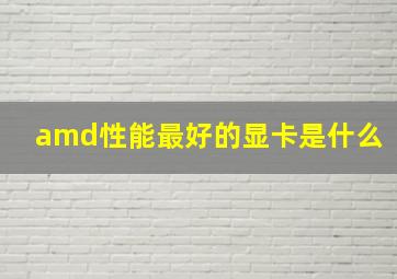 amd性能最好的显卡是什么