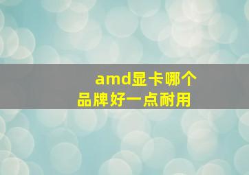 amd显卡哪个品牌好一点耐用