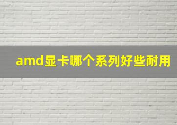 amd显卡哪个系列好些耐用