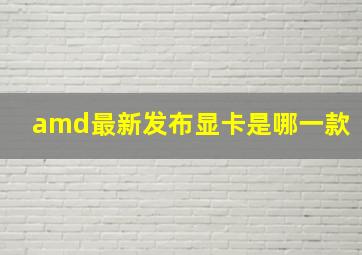 amd最新发布显卡是哪一款