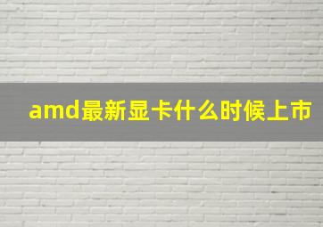 amd最新显卡什么时候上市