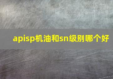 apisp机油和sn级别哪个好