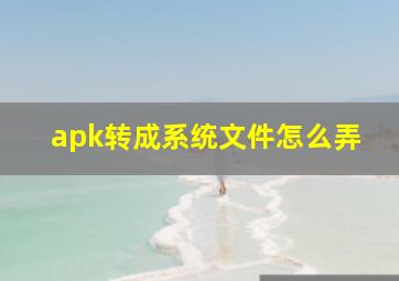 apk转成系统文件怎么弄