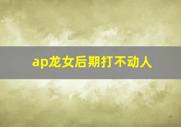 ap龙女后期打不动人