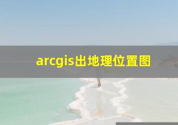 arcgis出地理位置图