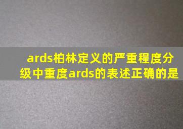 ards柏林定义的严重程度分级中重度ards的表述正确的是