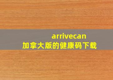 arrivecan加拿大版的健康码下载