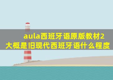 aula西班牙语原版教材2大概是旧现代西班牙语什么程度