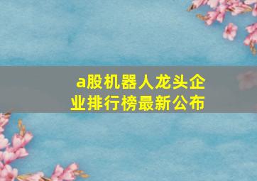 a股机器人龙头企业排行榜最新公布