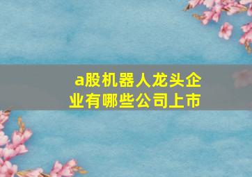 a股机器人龙头企业有哪些公司上市